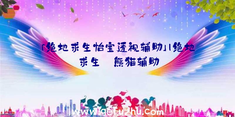 「绝地求生怡宝透视辅助」|绝地求生